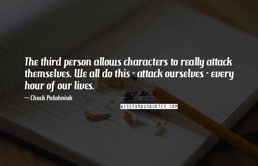 Chuck Palahniuk Quotes: The third person allows characters to really attack themselves. We all do this - attack ourselves - every hour of our lives.
