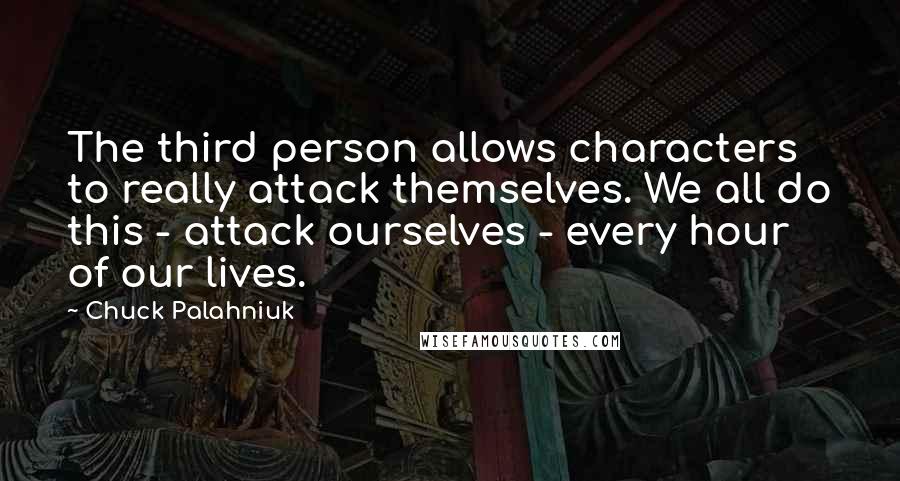 Chuck Palahniuk Quotes: The third person allows characters to really attack themselves. We all do this - attack ourselves - every hour of our lives.