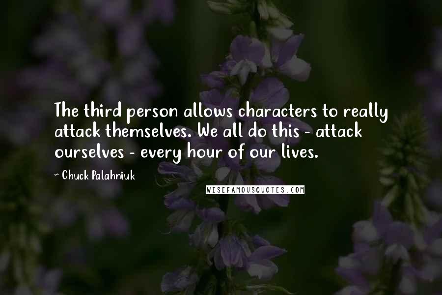 Chuck Palahniuk Quotes: The third person allows characters to really attack themselves. We all do this - attack ourselves - every hour of our lives.