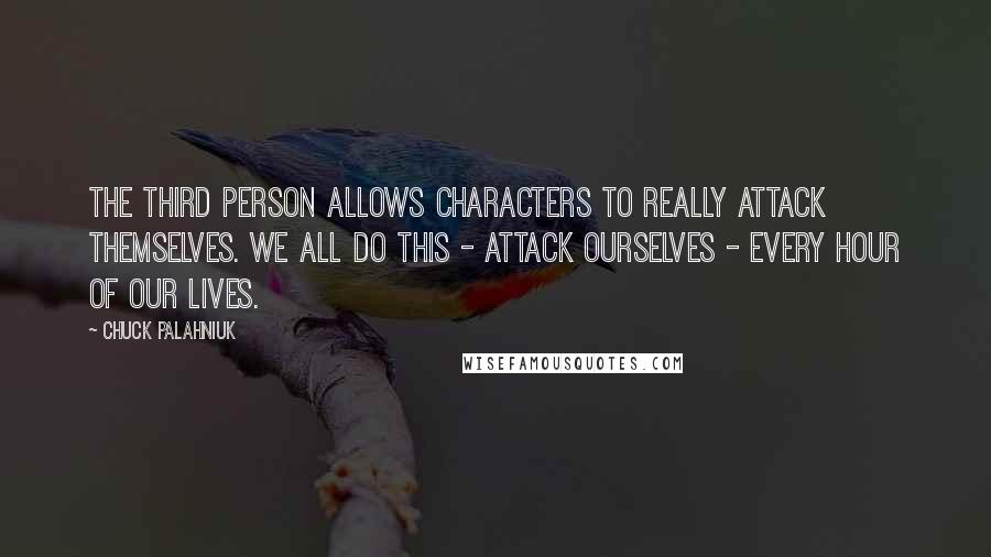 Chuck Palahniuk Quotes: The third person allows characters to really attack themselves. We all do this - attack ourselves - every hour of our lives.