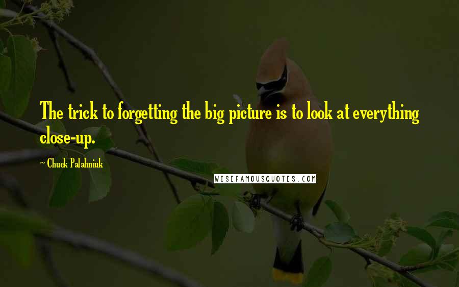 Chuck Palahniuk Quotes: The trick to forgetting the big picture is to look at everything close-up.