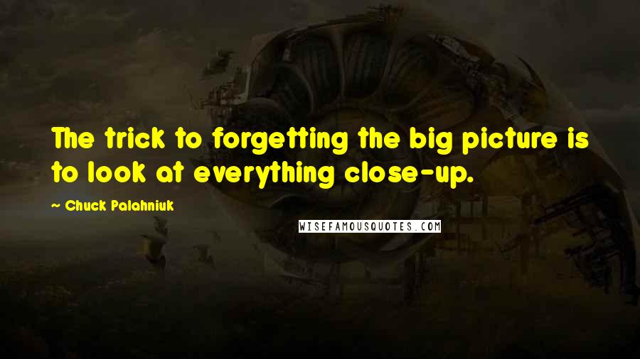 Chuck Palahniuk Quotes: The trick to forgetting the big picture is to look at everything close-up.