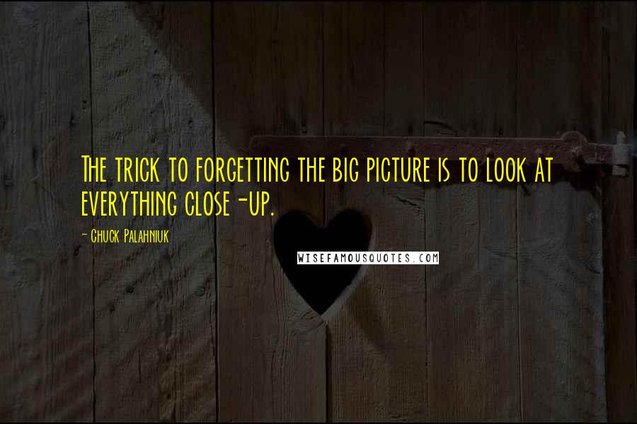 Chuck Palahniuk Quotes: The trick to forgetting the big picture is to look at everything close-up.