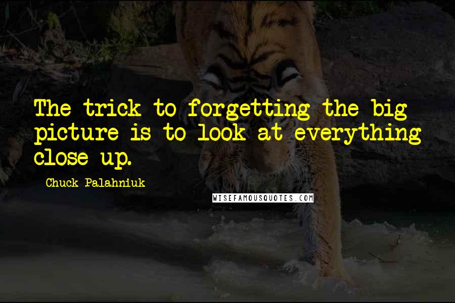 Chuck Palahniuk Quotes: The trick to forgetting the big picture is to look at everything close-up.