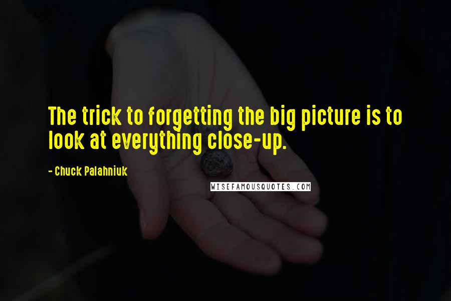 Chuck Palahniuk Quotes: The trick to forgetting the big picture is to look at everything close-up.