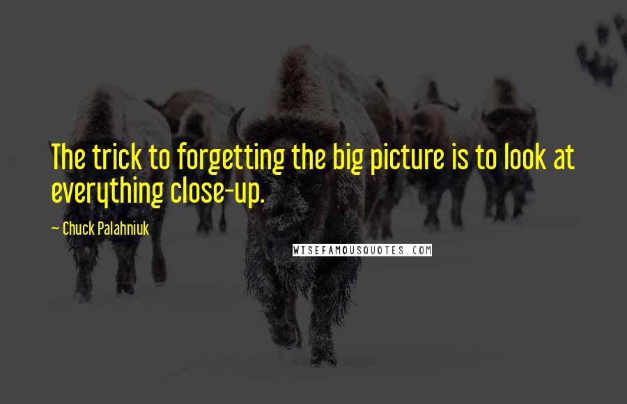 Chuck Palahniuk Quotes: The trick to forgetting the big picture is to look at everything close-up.