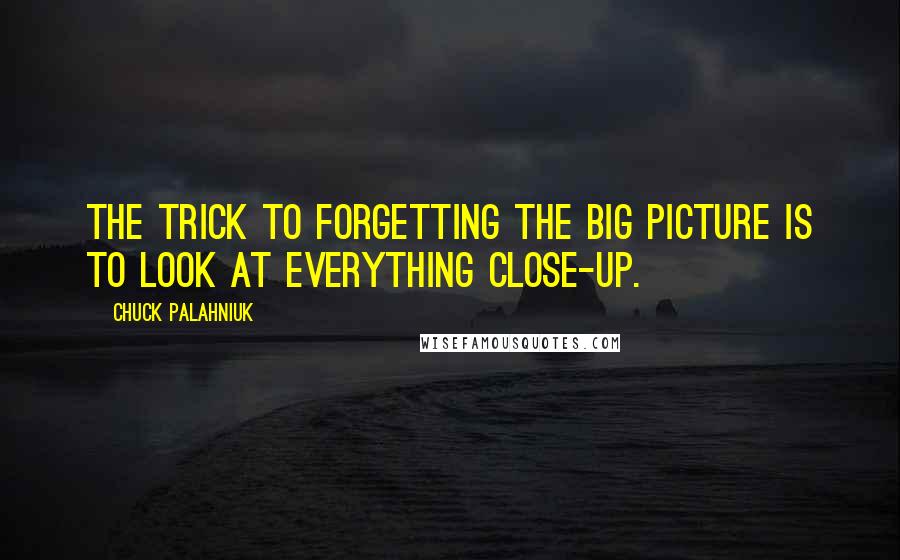 Chuck Palahniuk Quotes: The trick to forgetting the big picture is to look at everything close-up.