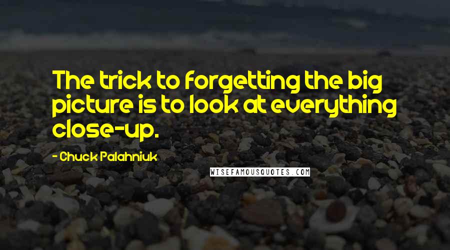 Chuck Palahniuk Quotes: The trick to forgetting the big picture is to look at everything close-up.