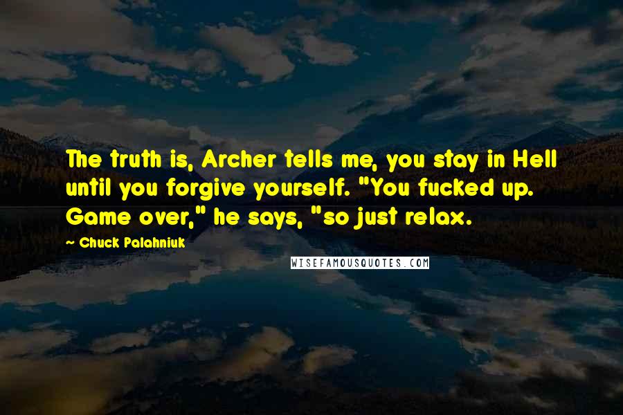 Chuck Palahniuk Quotes: The truth is, Archer tells me, you stay in Hell until you forgive yourself. "You fucked up. Game over," he says, "so just relax.