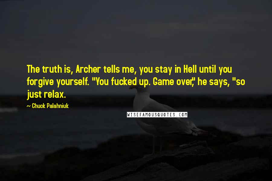Chuck Palahniuk Quotes: The truth is, Archer tells me, you stay in Hell until you forgive yourself. "You fucked up. Game over," he says, "so just relax.