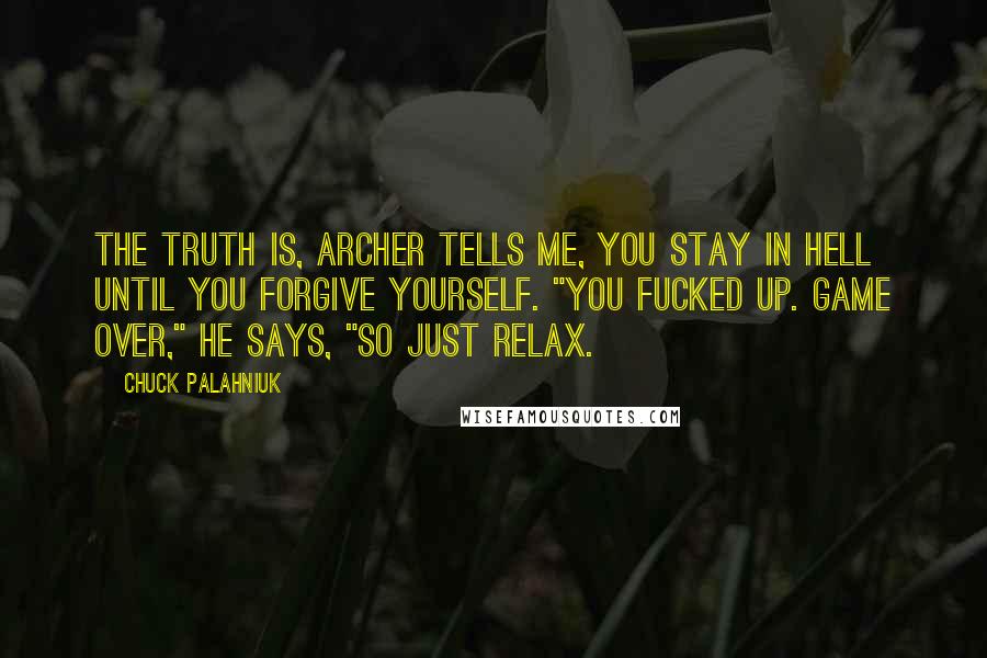 Chuck Palahniuk Quotes: The truth is, Archer tells me, you stay in Hell until you forgive yourself. "You fucked up. Game over," he says, "so just relax.
