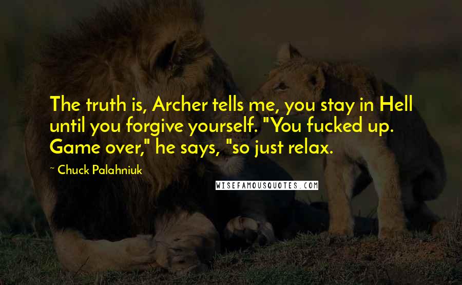 Chuck Palahniuk Quotes: The truth is, Archer tells me, you stay in Hell until you forgive yourself. "You fucked up. Game over," he says, "so just relax.