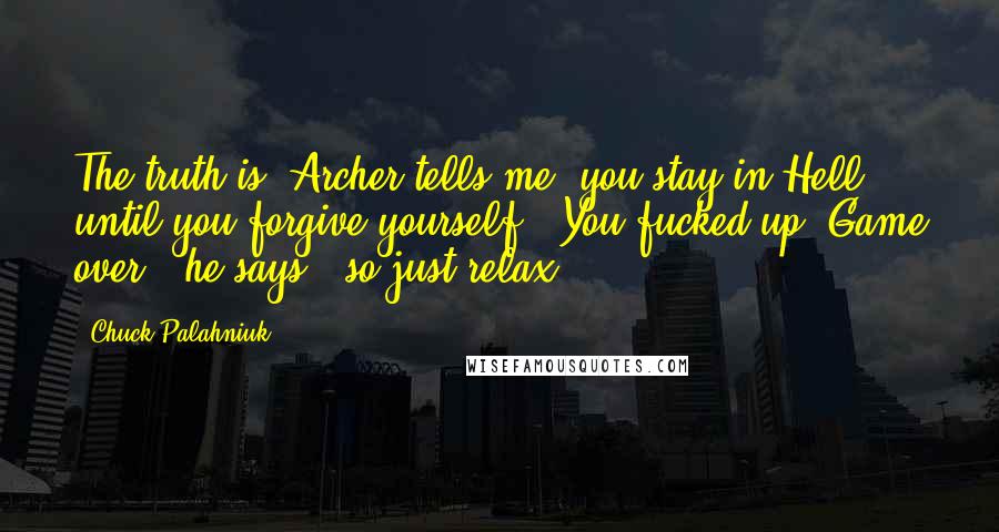 Chuck Palahniuk Quotes: The truth is, Archer tells me, you stay in Hell until you forgive yourself. "You fucked up. Game over," he says, "so just relax.