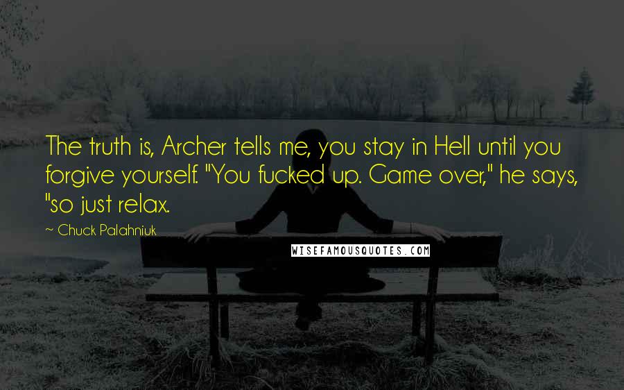 Chuck Palahniuk Quotes: The truth is, Archer tells me, you stay in Hell until you forgive yourself. "You fucked up. Game over," he says, "so just relax.