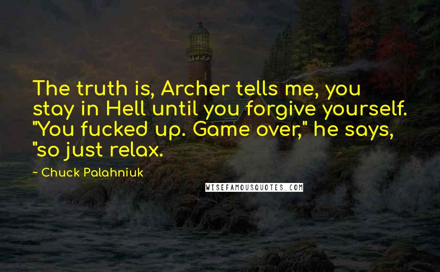 Chuck Palahniuk Quotes: The truth is, Archer tells me, you stay in Hell until you forgive yourself. "You fucked up. Game over," he says, "so just relax.