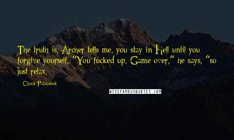 Chuck Palahniuk Quotes: The truth is, Archer tells me, you stay in Hell until you forgive yourself. "You fucked up. Game over," he says, "so just relax.