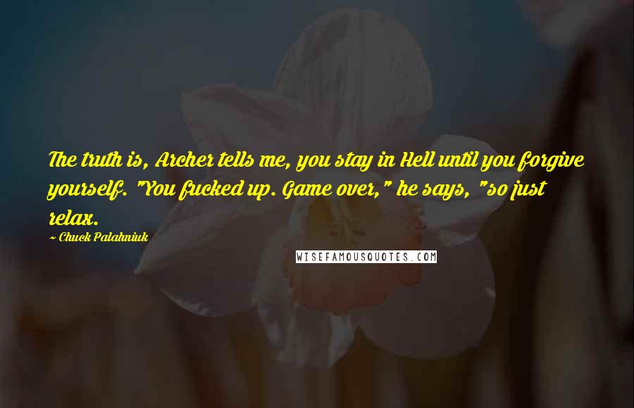 Chuck Palahniuk Quotes: The truth is, Archer tells me, you stay in Hell until you forgive yourself. "You fucked up. Game over," he says, "so just relax.