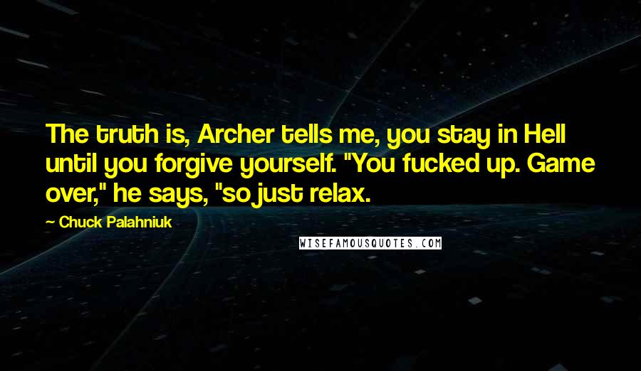 Chuck Palahniuk Quotes: The truth is, Archer tells me, you stay in Hell until you forgive yourself. "You fucked up. Game over," he says, "so just relax.