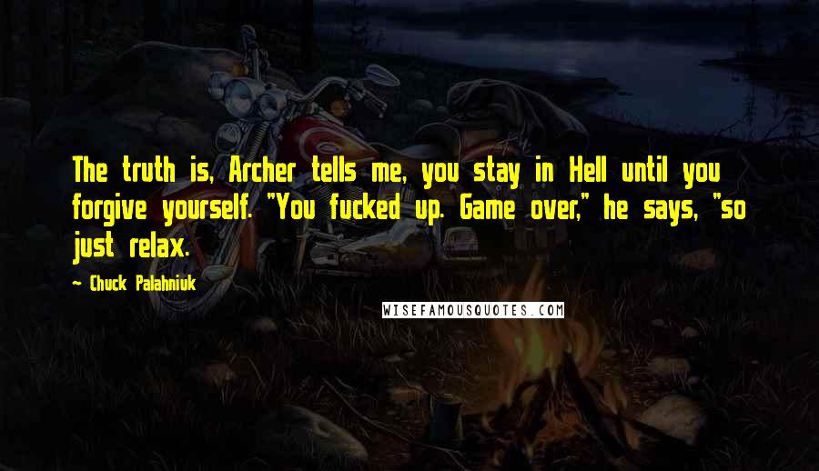 Chuck Palahniuk Quotes: The truth is, Archer tells me, you stay in Hell until you forgive yourself. "You fucked up. Game over," he says, "so just relax.