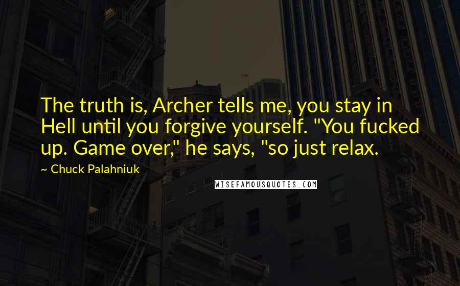Chuck Palahniuk Quotes: The truth is, Archer tells me, you stay in Hell until you forgive yourself. "You fucked up. Game over," he says, "so just relax.