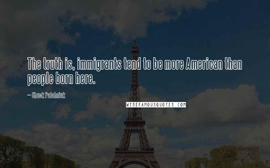 Chuck Palahniuk Quotes: The truth is, immigrants tend to be more American than people born here.