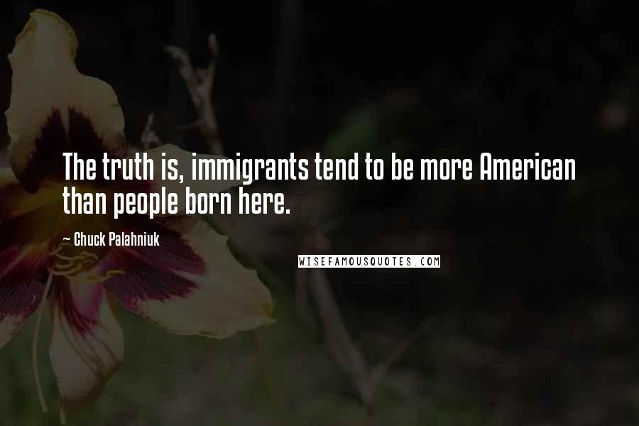 Chuck Palahniuk Quotes: The truth is, immigrants tend to be more American than people born here.