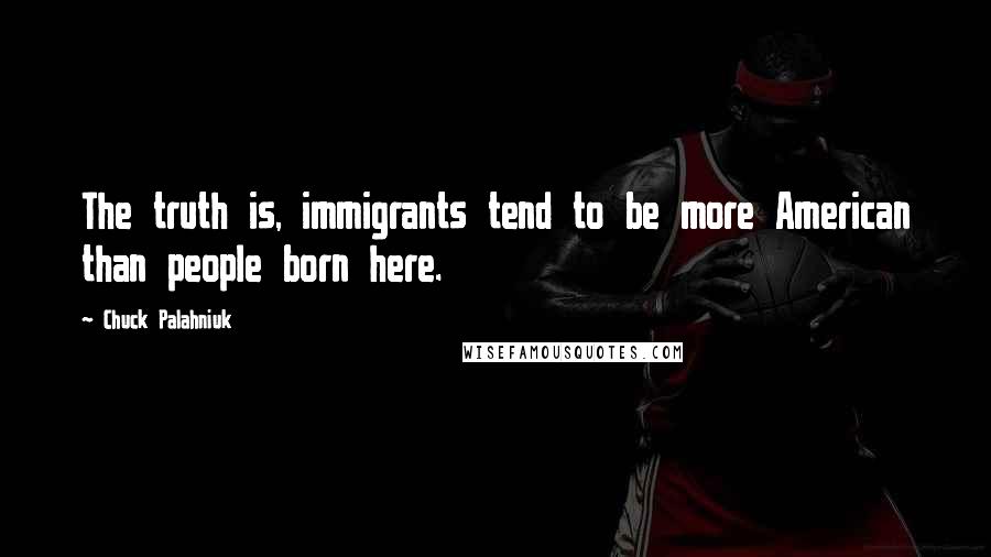 Chuck Palahniuk Quotes: The truth is, immigrants tend to be more American than people born here.