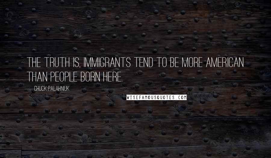 Chuck Palahniuk Quotes: The truth is, immigrants tend to be more American than people born here.