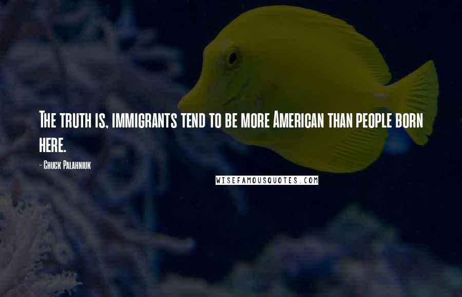 Chuck Palahniuk Quotes: The truth is, immigrants tend to be more American than people born here.