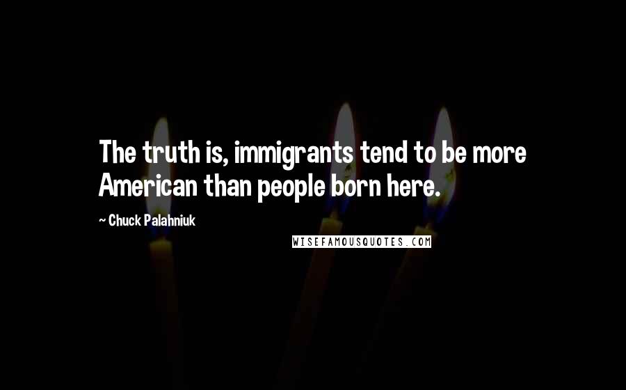 Chuck Palahniuk Quotes: The truth is, immigrants tend to be more American than people born here.