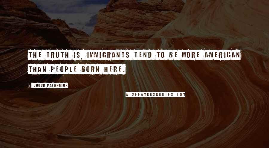 Chuck Palahniuk Quotes: The truth is, immigrants tend to be more American than people born here.