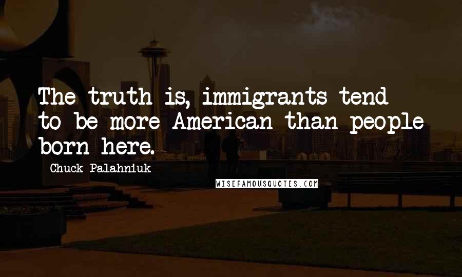 Chuck Palahniuk Quotes: The truth is, immigrants tend to be more American than people born here.