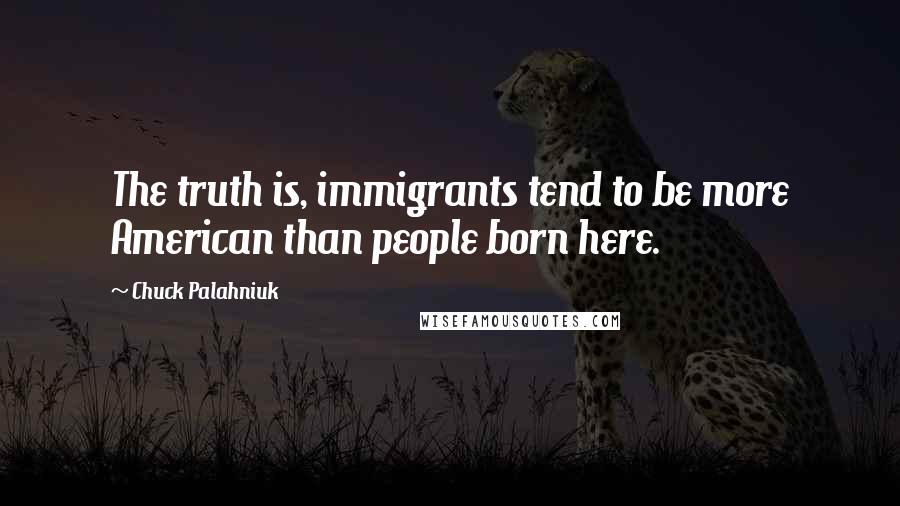 Chuck Palahniuk Quotes: The truth is, immigrants tend to be more American than people born here.