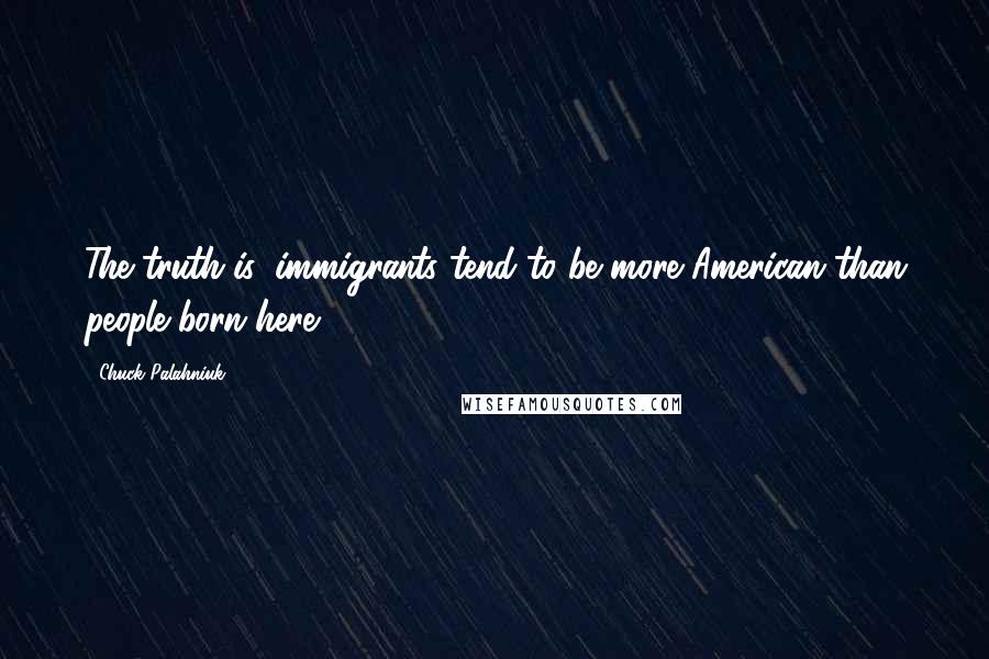 Chuck Palahniuk Quotes: The truth is, immigrants tend to be more American than people born here.