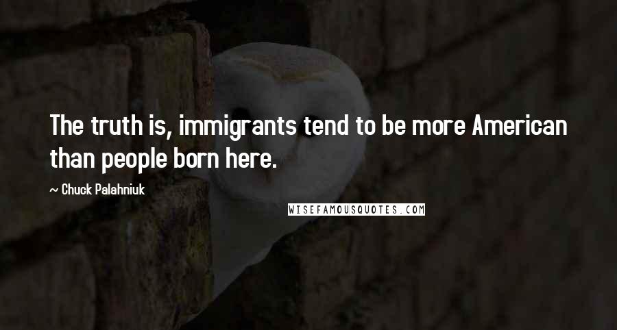 Chuck Palahniuk Quotes: The truth is, immigrants tend to be more American than people born here.