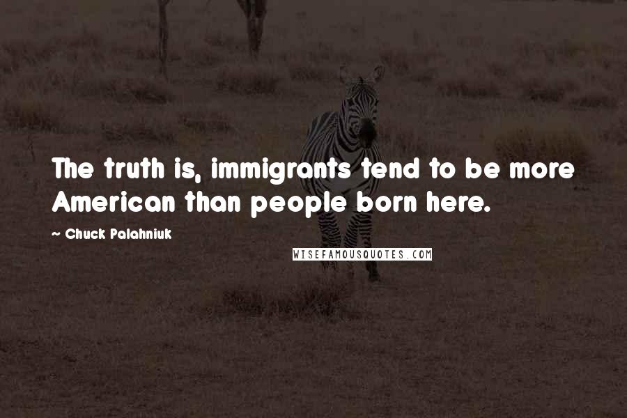 Chuck Palahniuk Quotes: The truth is, immigrants tend to be more American than people born here.