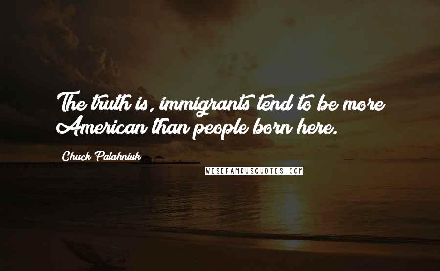 Chuck Palahniuk Quotes: The truth is, immigrants tend to be more American than people born here.