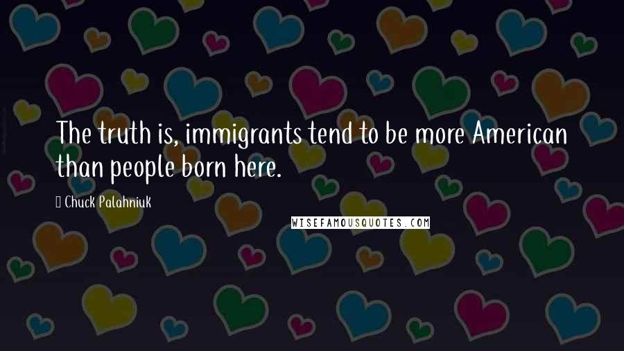 Chuck Palahniuk Quotes: The truth is, immigrants tend to be more American than people born here.