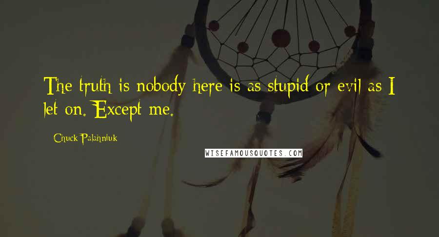 Chuck Palahniuk Quotes: The truth is nobody here is as stupid or evil as I let on. Except me.