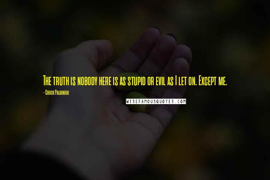 Chuck Palahniuk Quotes: The truth is nobody here is as stupid or evil as I let on. Except me.