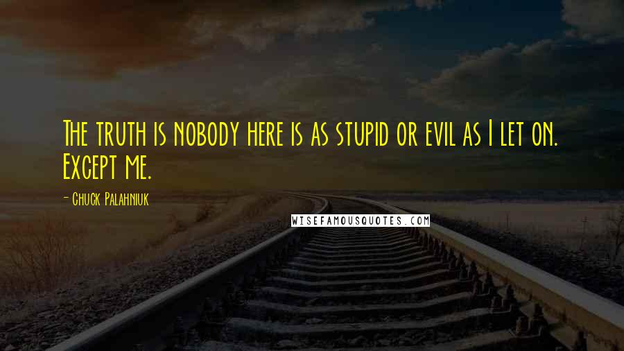 Chuck Palahniuk Quotes: The truth is nobody here is as stupid or evil as I let on. Except me.