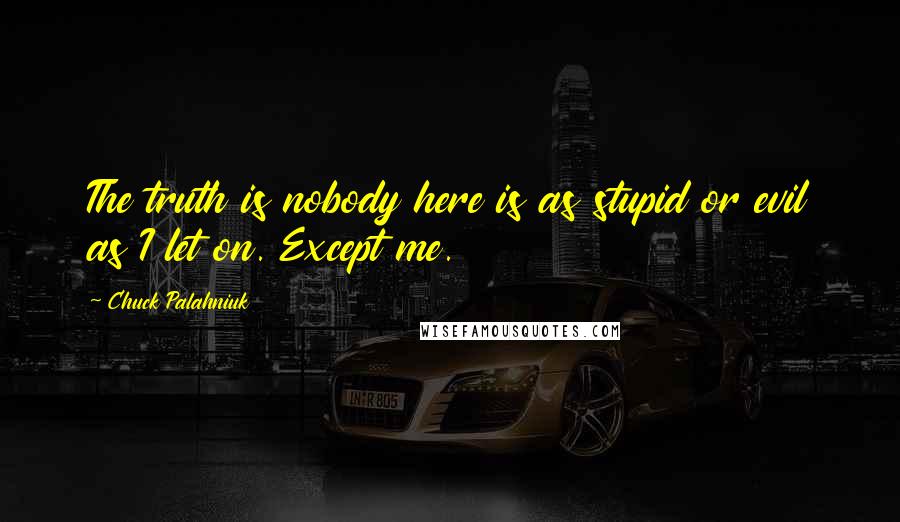Chuck Palahniuk Quotes: The truth is nobody here is as stupid or evil as I let on. Except me.