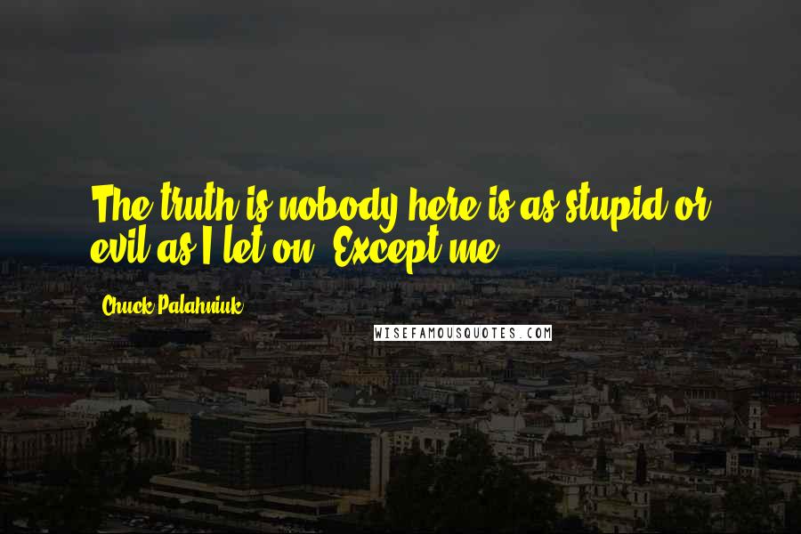 Chuck Palahniuk Quotes: The truth is nobody here is as stupid or evil as I let on. Except me.