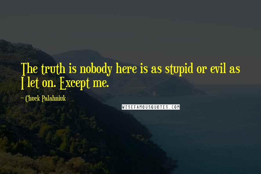 Chuck Palahniuk Quotes: The truth is nobody here is as stupid or evil as I let on. Except me.