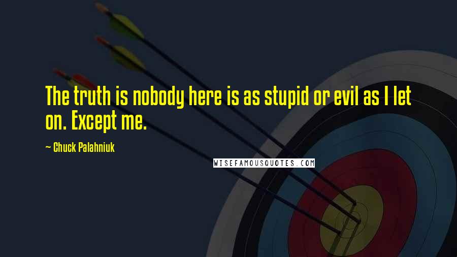 Chuck Palahniuk Quotes: The truth is nobody here is as stupid or evil as I let on. Except me.