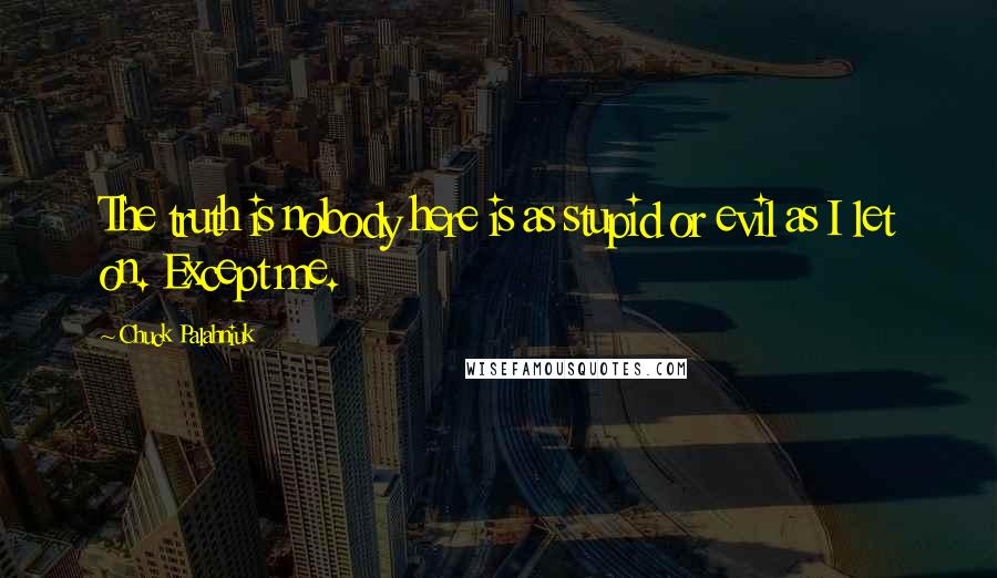 Chuck Palahniuk Quotes: The truth is nobody here is as stupid or evil as I let on. Except me.