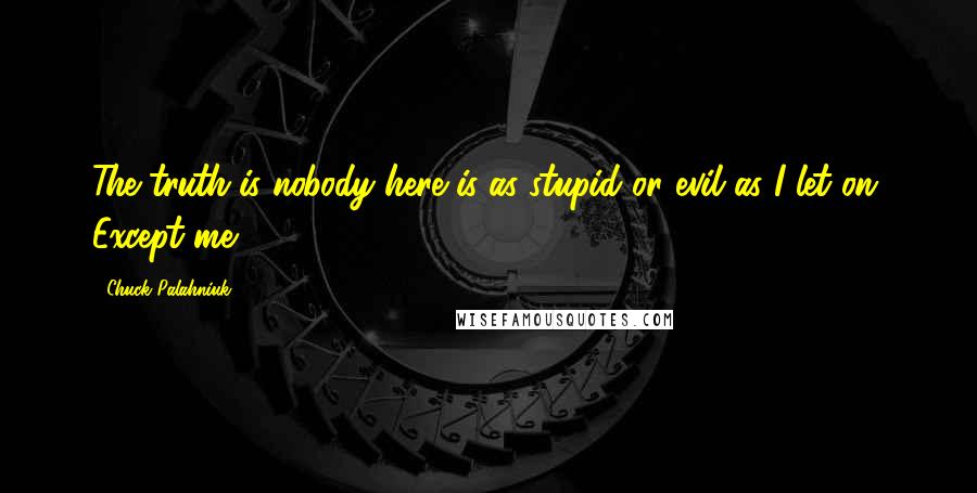 Chuck Palahniuk Quotes: The truth is nobody here is as stupid or evil as I let on. Except me.