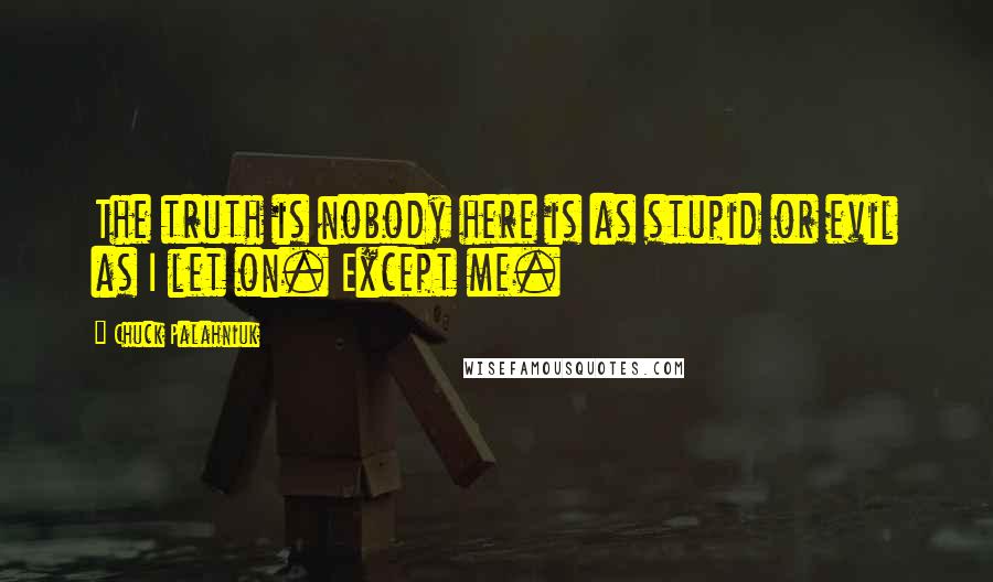 Chuck Palahniuk Quotes: The truth is nobody here is as stupid or evil as I let on. Except me.