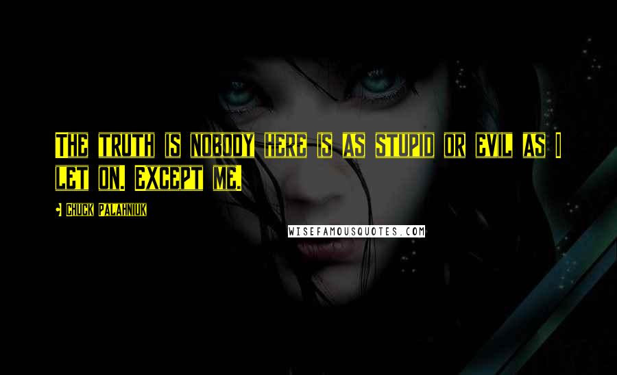 Chuck Palahniuk Quotes: The truth is nobody here is as stupid or evil as I let on. Except me.