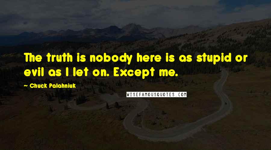 Chuck Palahniuk Quotes: The truth is nobody here is as stupid or evil as I let on. Except me.